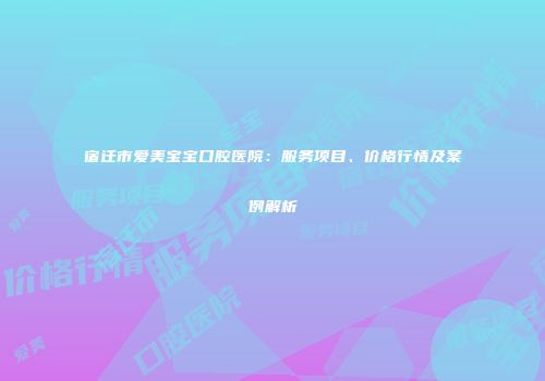 宿迁市爱美宝宝口腔医院：服务项目、价格行情及案例解析