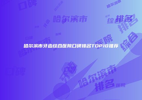 哈尔滨市牙齿综合医院口碑排名TOP10推荐