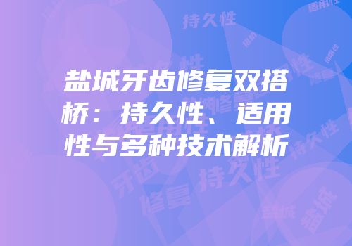 盐城牙齿修复双搭桥：持久性、适用性与多种技术解析