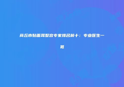 商丘市贴面耳整容专家排名前十：专业医生一览
