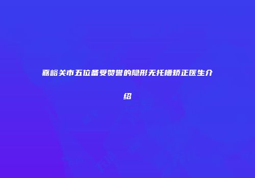 嘉峪关市五位备受赞誉的隐形无托槽矫正医生介绍