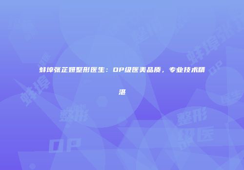蚌埠张芷妍整形医生：OP级医美品质，专业技术精湛