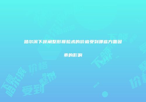 哈尔滨下颌角整形瘦脸术的价格受到哪些方面因素的影响