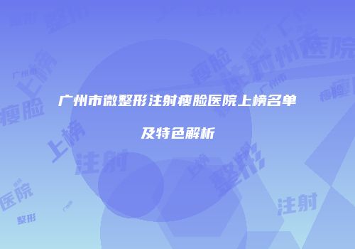 广州市微整形注射瘦脸医院上榜名单及特色解析
