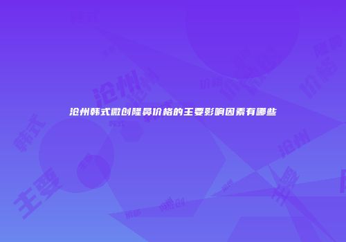 沧州韩式微创隆鼻价格的主要影响因素有哪些