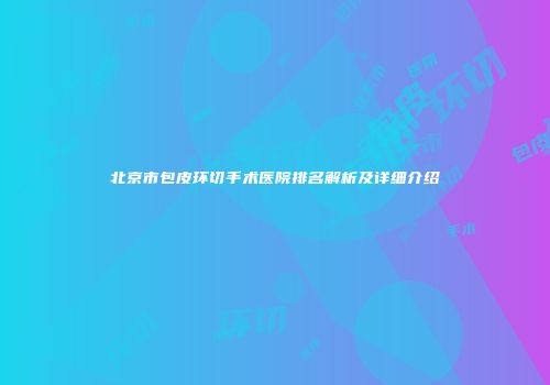 北京市包皮环切手术医院排名解析及详细介绍
