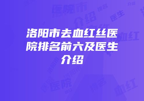 洛阳市去血红丝医院排名前六及医生介绍