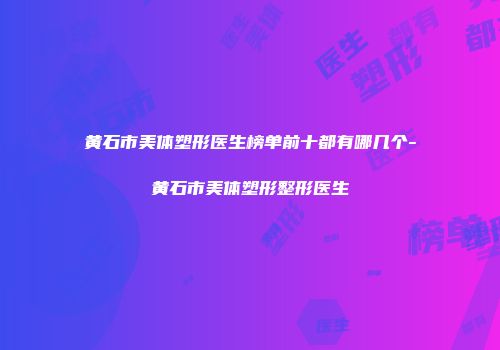 黄石市美体塑形医生榜单前十都有哪几个-黄石市美体塑形整形医生