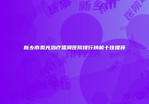 新乡市激光治疗狐臭医院排行榜前十佳推荐