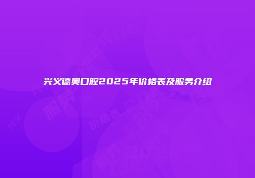 兴义德奥口腔2025年价格表及服务介绍
