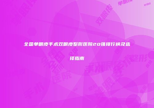 全国单眼皮手术双眼皮整形医院20强排行榜及选择指南