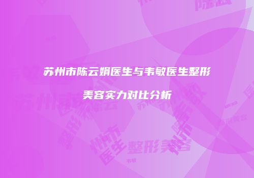 苏州市陈云娟医生与韦敏医生整形美容实力对比分析