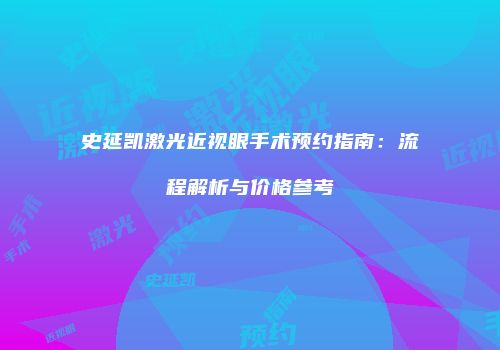 史延凯激光近视眼手术预约指南：流程解析与价格参考