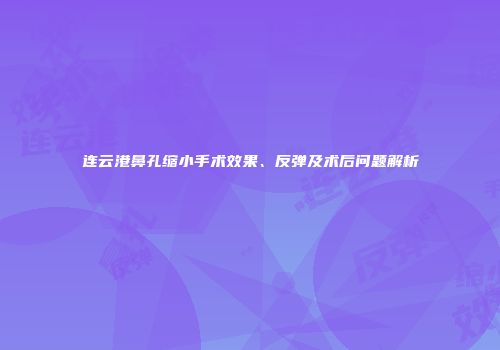 连云港鼻孔缩小手术效果、反弹及术后问题解析