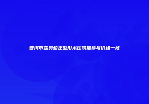 普洱市歪鼻矫正整形术医院推荐与价格一览