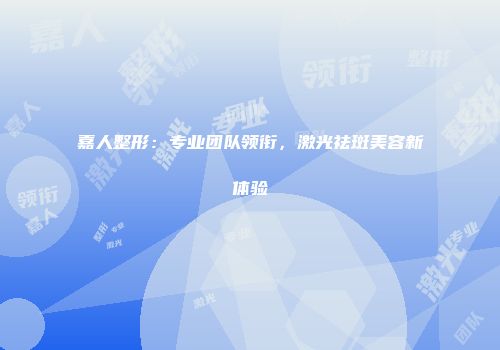 嘉人整形：专业团队领衔，激光祛斑美容新体验