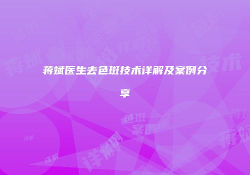 蒋斌医生去色斑技术详解及案例分享