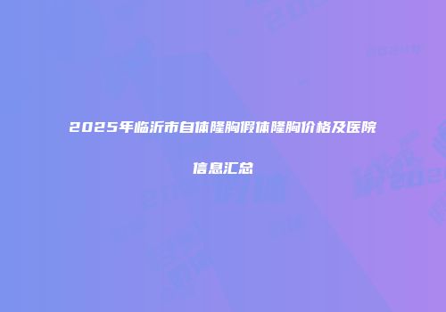 2025年临沂市自体隆胸假体隆胸价格及医院信息汇总