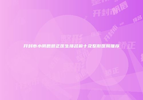开封市小阴唇矫正医生排名前十及整形医院推荐