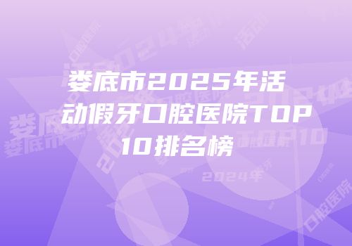娄底市2025年活动假牙口腔医院TOP10排名榜