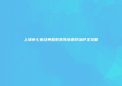 上饶市七家经典整形医院祛痘印治疗全攻略