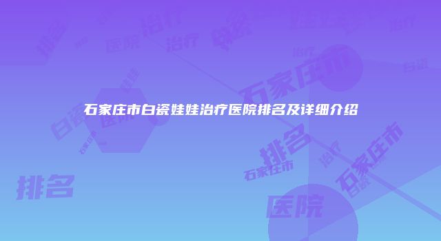 石家庄市白瓷娃娃治疗医院排名及详细介绍