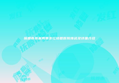 抚顺市鼻翼两侧发红修复医院排名及详细介绍