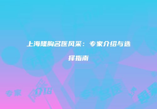 上海隆胸名医风采：专家介绍与选择指南