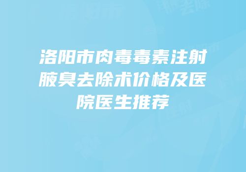 洛阳市肉毒毒素注射腋臭去除术价格及医院医生推荐