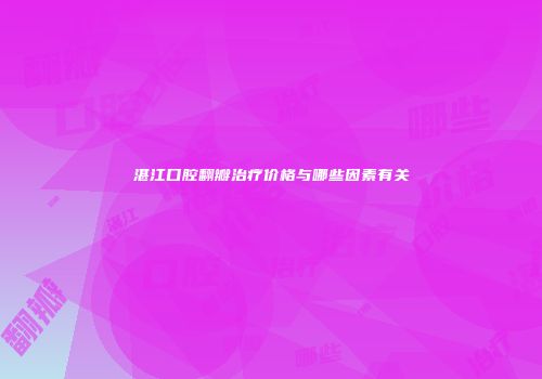 湛江口腔翻瓣治疗价格与哪些因素有关
