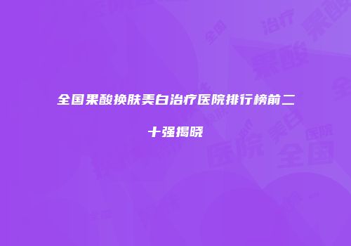 全国果酸换肤美白治疗医院排行榜前二十强揭晓