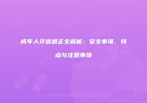 成年人牙齿矫正全解析：安全事项、特点与注意事项