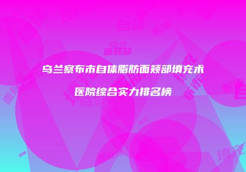 乌兰察布市自体脂肪面颊部填充术医院综合实力排名榜