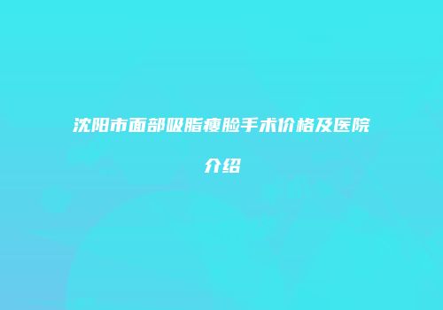 沈阳市面部吸脂瘦脸手术价格及医院介绍