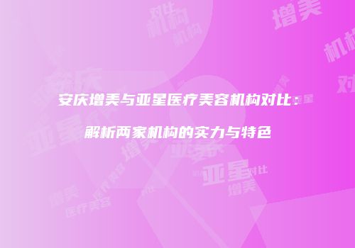 安庆增美与亚星医疗美容机构对比：解析两家机构的实力与特色