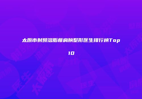太原市射频溶脂瘦肩膀整形医生排行榜Top10