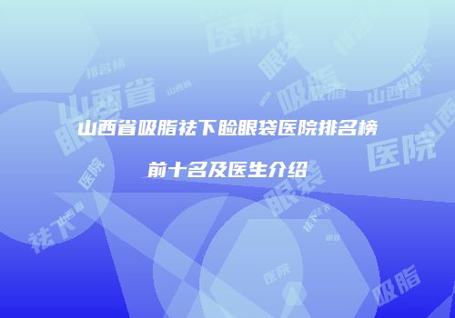 山西省吸脂祛下睑眼袋医院排名榜前十名及医生介绍