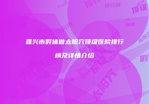嘉兴市假体做太阳穴顶级医院排行榜及详情介绍