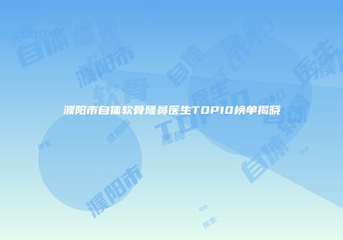濮阳市自体软骨隆鼻医生TOP10榜单揭晓