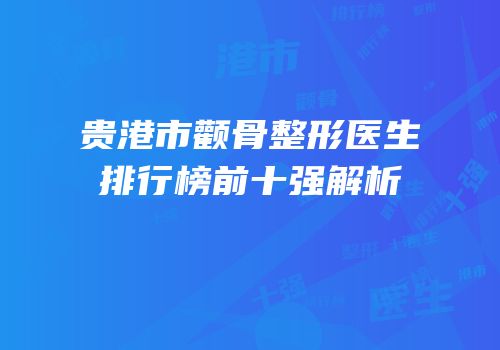 贵港市颧骨整形医生排行榜前十强解析