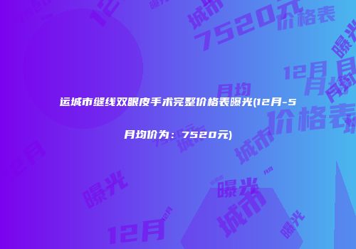 运城市缝线双眼皮手术完整价格表曝光(12月-5月均价为：7520元)