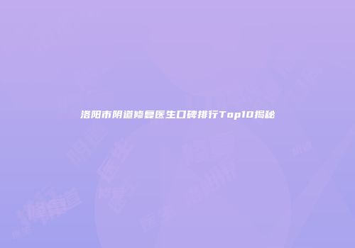 洛阳市阴道修复医生口碑排行Top10揭秘