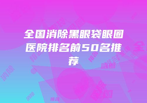 全国消除黑眼袋眼圈医院排名前50名推荐