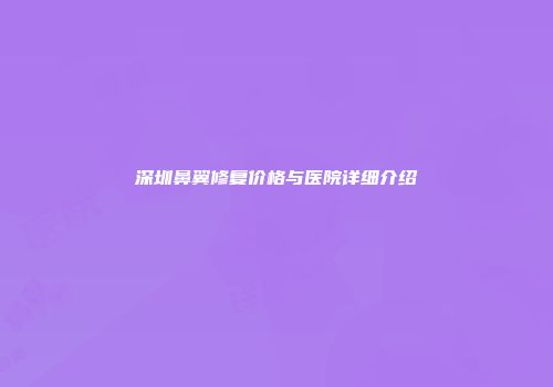 深圳鼻翼修复价格与医院详细介绍