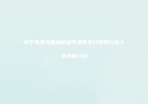 咸宁市激光面部除皱手术医生口碑排行前十及详细介绍