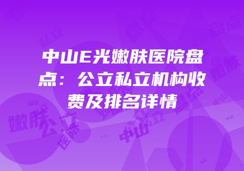 中山E光嫩肤医院盘点：公立私立机构收费及排名详情