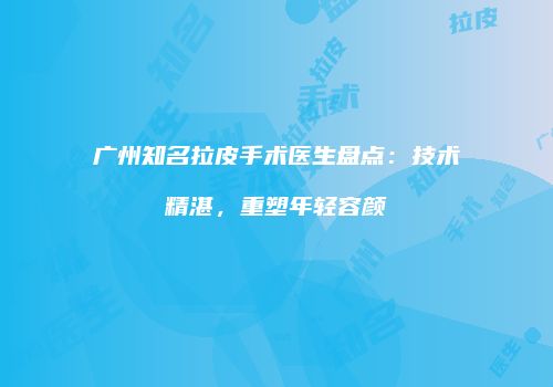 广州知名拉皮手术医生盘点：技术精湛，重塑年轻容颜