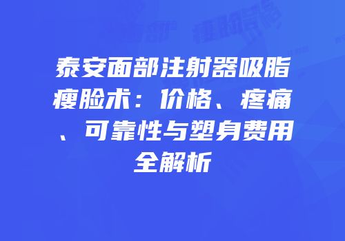泰安面部注射器吸脂瘦脸术：价格、疼痛、可靠性与塑身费用全解析