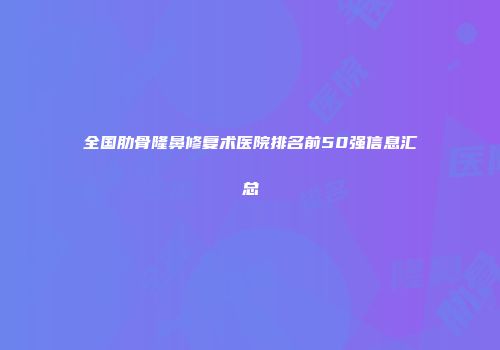 全国肋骨隆鼻修复术医院排名前50强信息汇总