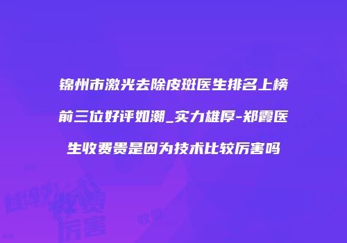 锦州市激光去除皮斑医生排名上榜前三位好评如潮_实力雄厚-郑霞医生收费贵是因为技术比较厉害吗